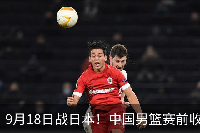 9月18日战日本！中国男篮赛前收获3大喜讯，日媒：64年后重返决赛